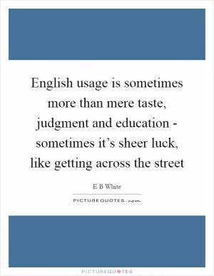English usage is sometimes more than mere taste, judgment and education - sometimes it’s sheer luck, like getting across the street Picture Quote #1