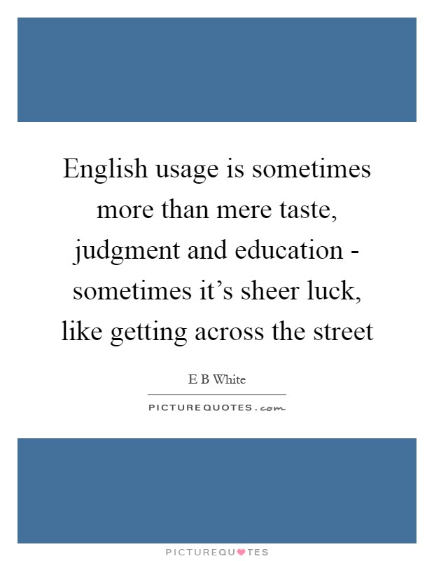 English usage is sometimes more than mere taste, judgment and education - sometimes it's sheer luck, like getting across the street Picture Quote #1