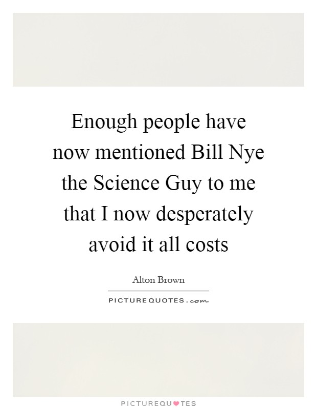 Enough people have now mentioned Bill Nye the Science Guy to me that I now desperately avoid it all costs Picture Quote #1