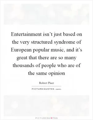 Entertainment isn’t just based on the very structured syndrome of European popular music, and it’s great that there are so many thousands of people who are of the same opinion Picture Quote #1