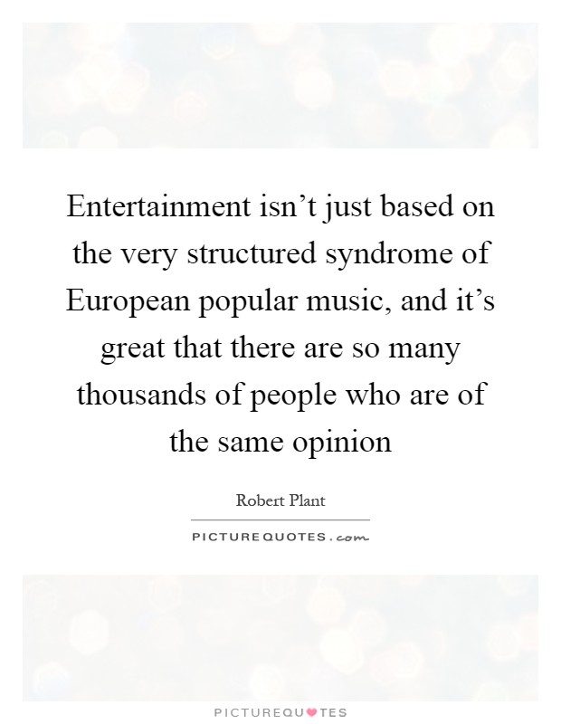 Entertainment isn't just based on the very structured syndrome of European popular music, and it's great that there are so many thousands of people who are of the same opinion Picture Quote #1