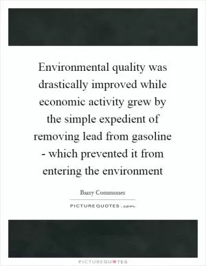 Environmental quality was drastically improved while economic activity grew by the simple expedient of removing lead from gasoline - which prevented it from entering the environment Picture Quote #1