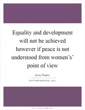 Equality and development will not be achieved however if peace is not understood from women’s’ point of view Picture Quote #1