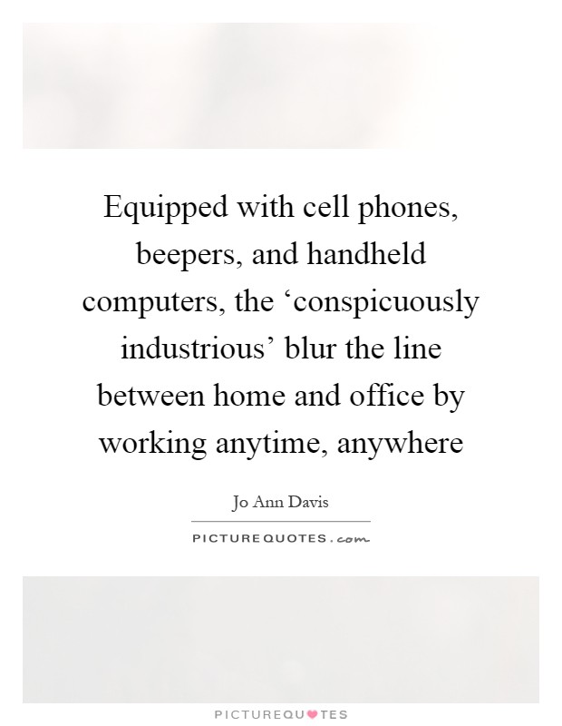 Equipped with cell phones, beepers, and handheld computers, the ‘conspicuously industrious' blur the line between home and office by working anytime, anywhere Picture Quote #1