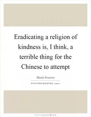 Eradicating a religion of kindness is, I think, a terrible thing for the Chinese to attempt Picture Quote #1