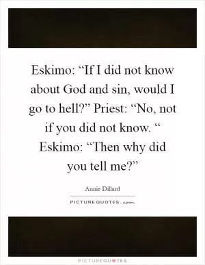 Eskimo: “If I did not know about God and sin, would I go to hell?” Priest: “No, not if you did not know. “ Eskimo: “Then why did you tell me?” Picture Quote #1