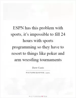 ESPN has this problem with sports, it’s impossible to fill 24 hours with sports programming so they have to resort to things like poker and arm wrestling tournaments Picture Quote #1