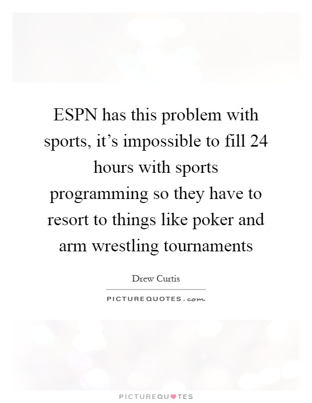ESPN has this problem with sports, it's impossible to fill 24 hours with sports programming so they have to resort to things like poker and arm wrestling tournaments Picture Quote #1