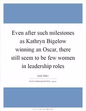 Even after such milestones as Kathryn Bigelow winning an Oscar, there still seem to be few women in leadership roles Picture Quote #1
