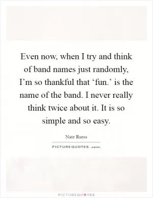 Even now, when I try and think of band names just randomly, I’m so thankful that ‘fun.’ is the name of the band. I never really think twice about it. It is so simple and so easy Picture Quote #1