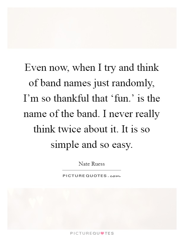 Even now, when I try and think of band names just randomly, I'm so thankful that ‘fun.' is the name of the band. I never really think twice about it. It is so simple and so easy Picture Quote #1