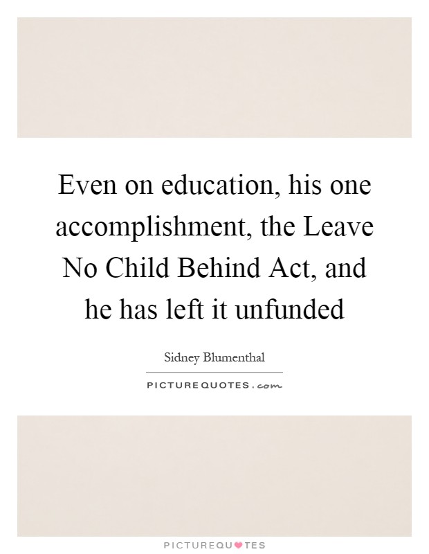 Even on education, his one accomplishment, the Leave No Child Behind Act, and he has left it unfunded Picture Quote #1