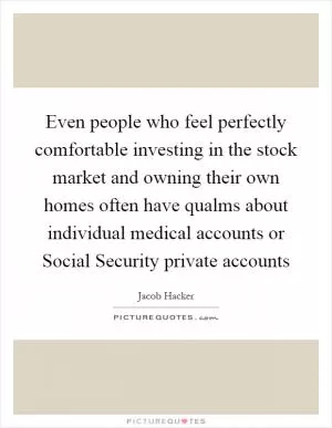 Even people who feel perfectly comfortable investing in the stock market and owning their own homes often have qualms about individual medical accounts or Social Security private accounts Picture Quote #1