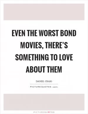Even the worst Bond movies, there’s something to love about them Picture Quote #1