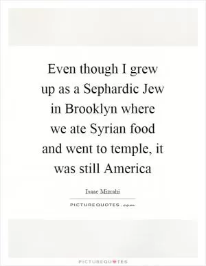 Even though I grew up as a Sephardic Jew in Brooklyn where we ate Syrian food and went to temple, it was still America Picture Quote #1