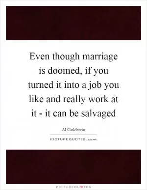 Even though marriage is doomed, if you turned it into a job you like and really work at it - it can be salvaged Picture Quote #1