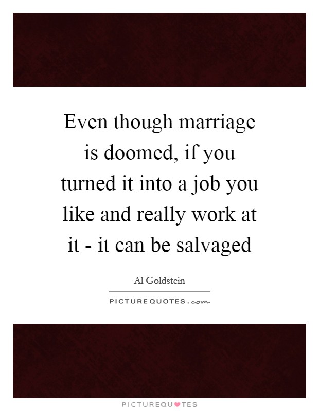 Even though marriage is doomed, if you turned it into a job you like and really work at it - it can be salvaged Picture Quote #1
