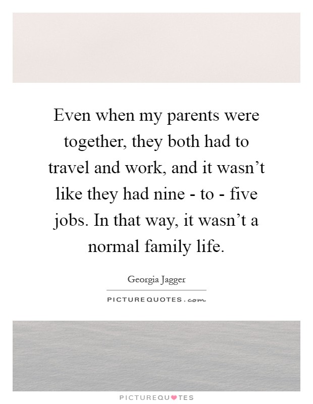 Even when my parents were together, they both had to travel and work, and it wasn't like they had nine - to - five jobs. In that way, it wasn't a normal family life Picture Quote #1