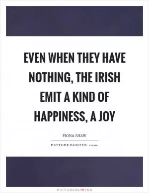 Even when they have nothing, the Irish emit a kind of happiness, a joy Picture Quote #1