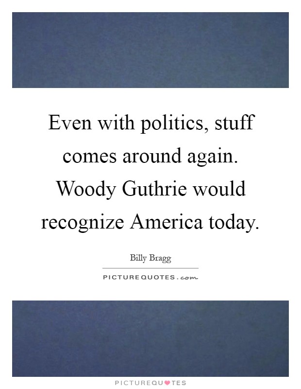 Even with politics, stuff comes around again. Woody Guthrie would recognize America today Picture Quote #1