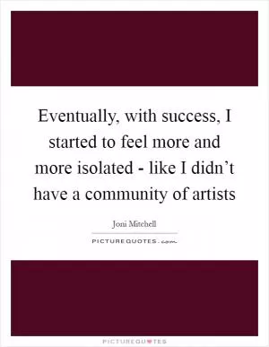 Eventually, with success, I started to feel more and more isolated - like I didn’t have a community of artists Picture Quote #1