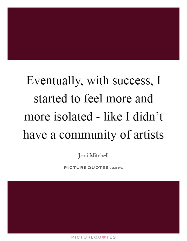 Eventually, with success, I started to feel more and more isolated - like I didn't have a community of artists Picture Quote #1