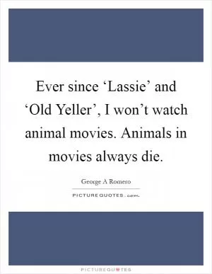 Ever since ‘Lassie’ and ‘Old Yeller’, I won’t watch animal movies. Animals in movies always die Picture Quote #1