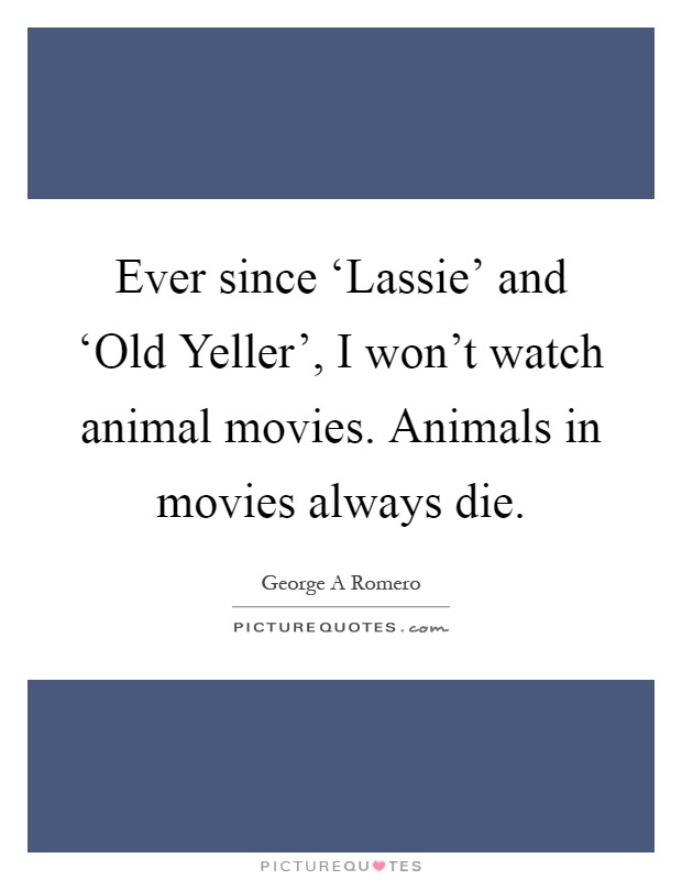 Ever since ‘Lassie' and ‘Old Yeller', I won't watch animal movies. Animals in movies always die Picture Quote #1