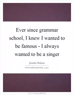 Ever since grammar school, I knew I wanted to be famous - I always wanted to be a singer Picture Quote #1