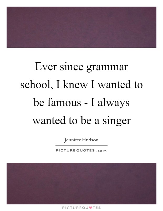 Ever since grammar school, I knew I wanted to be famous - I always wanted to be a singer Picture Quote #1