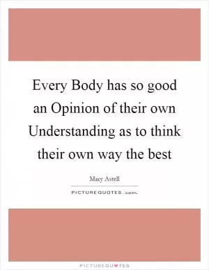 Every Body has so good an Opinion of their own Understanding as to think their own way the best Picture Quote #1