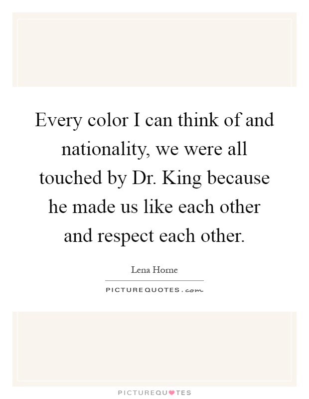 Every color I can think of and nationality, we were all touched by Dr. King because he made us like each other and respect each other Picture Quote #1