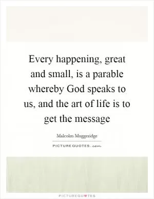 Every happening, great and small, is a parable whereby God speaks to us, and the art of life is to get the message Picture Quote #1