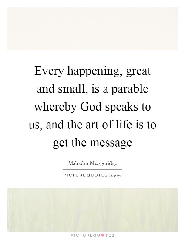 Every happening, great and small, is a parable whereby God speaks to us, and the art of life is to get the message Picture Quote #1