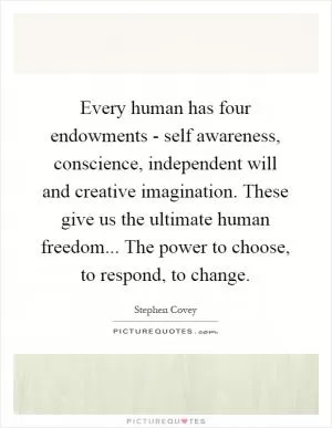 Every human has four endowments - self awareness, conscience, independent will and creative imagination. These give us the ultimate human freedom... The power to choose, to respond, to change Picture Quote #1