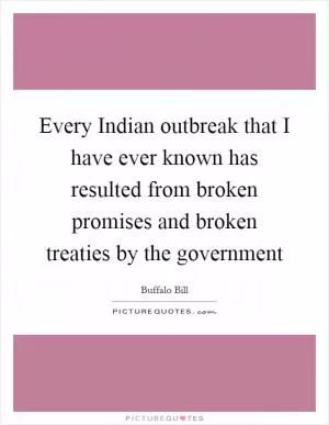Every Indian outbreak that I have ever known has resulted from broken promises and broken treaties by the government Picture Quote #1