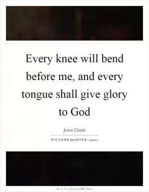 Every knee will bend before me, and every tongue shall give glory to God Picture Quote #1