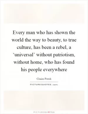 Every man who has shown the world the way to beauty, to true culture, has been a rebel, a ‘universal’ without patriotism, without home, who has found his people everywhere Picture Quote #1