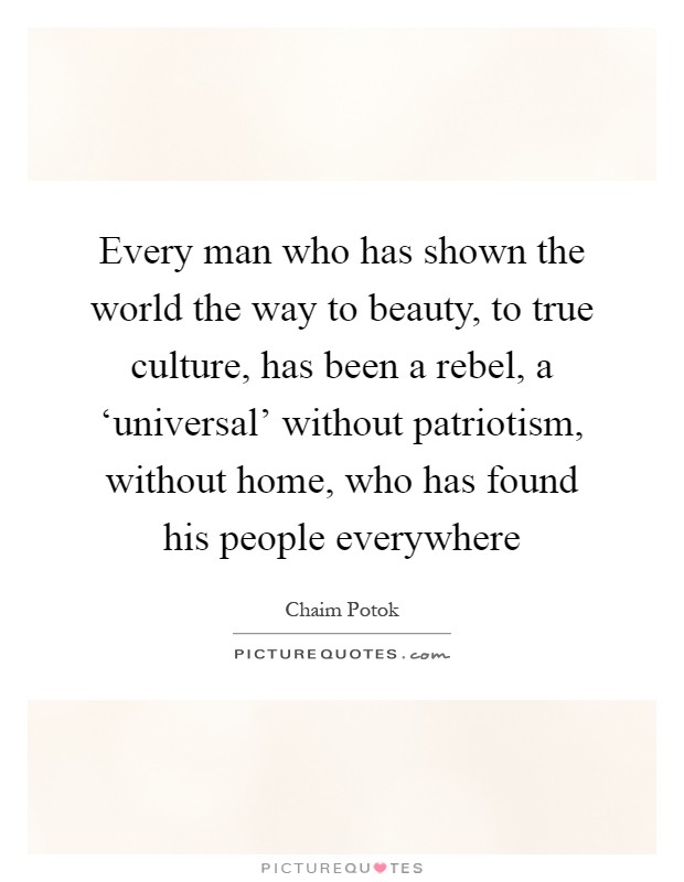 Every man who has shown the world the way to beauty, to true culture, has been a rebel, a ‘universal' without patriotism, without home, who has found his people everywhere Picture Quote #1