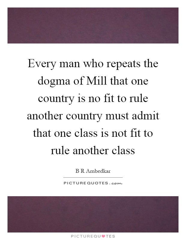 Every man who repeats the dogma of Mill that one country is no fit to rule another country must admit that one class is not fit to rule another class Picture Quote #1