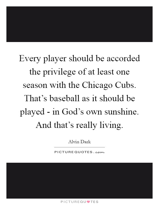 Every player should be accorded the privilege of at least one season with the Chicago Cubs. That's baseball as it should be played - in God's own sunshine. And that's really living Picture Quote #1