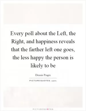 Every poll about the Left, the Right, and happiness reveals that the farther left one goes, the less happy the person is likely to be Picture Quote #1