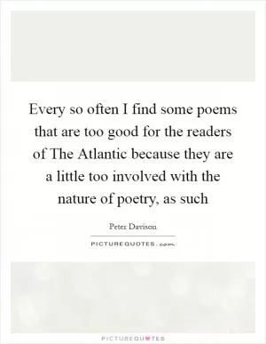 Every so often I find some poems that are too good for the readers of The Atlantic because they are a little too involved with the nature of poetry, as such Picture Quote #1