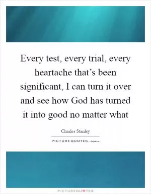 Every test, every trial, every heartache that’s been significant, I can turn it over and see how God has turned it into good no matter what Picture Quote #1