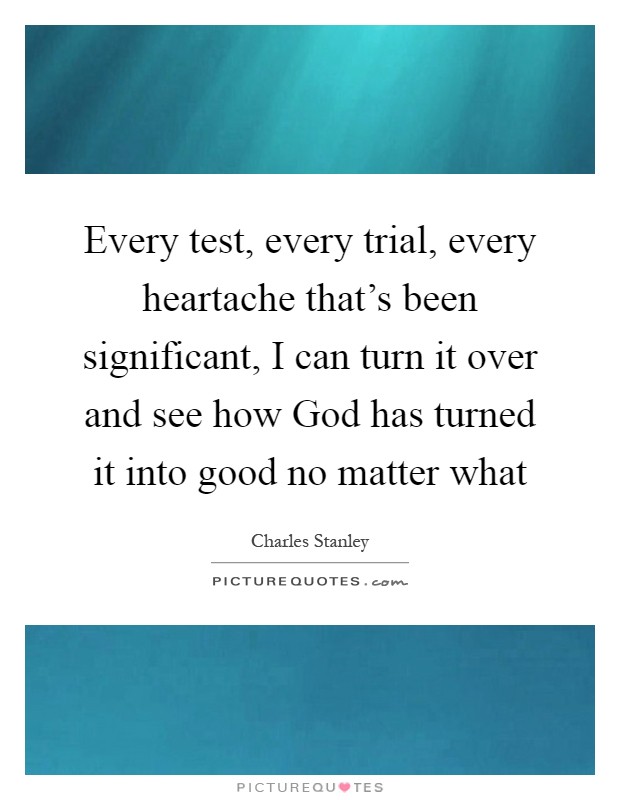 Every test, every trial, every heartache that's been significant, I can turn it over and see how God has turned it into good no matter what Picture Quote #1