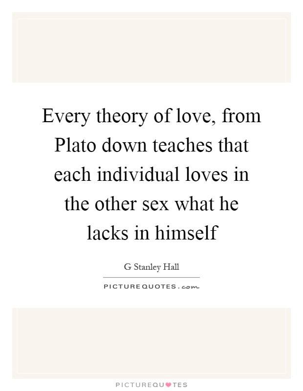 Every theory of love, from Plato down teaches that each individual loves in the other sex what he lacks in himself Picture Quote #1