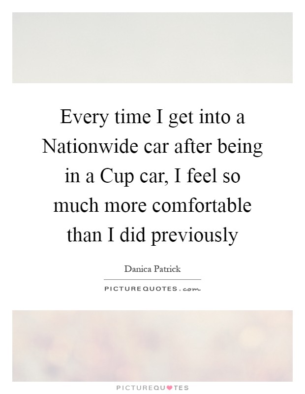 Every time I get into a Nationwide car after being in a Cup car, I feel so much more comfortable than I did previously Picture Quote #1