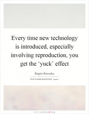 Every time new technology is introduced, especially involving reproduction, you get the ‘yuck’ effect Picture Quote #1