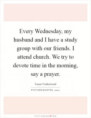 Every Wednesday, my husband and I have a study group with our friends. I attend church. We try to devote time in the morning, say a prayer Picture Quote #1