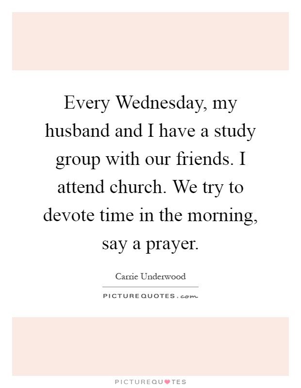 Every Wednesday, my husband and I have a study group with our friends. I attend church. We try to devote time in the morning, say a prayer Picture Quote #1